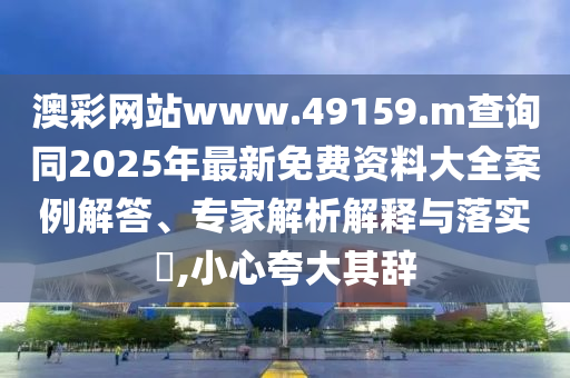 澳彩网站www.49159.m盘问同2025年最新免费资料大全案例解答、专家剖析诠释与落实?,小心强调其辞