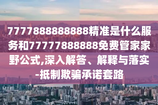 7777888888888¾«×¼ÊÇʲôЧÀͺÍ77777888888Ãâ·Ñ¹Ü¼Ò¼ÒÒ°¹«Ê½,ÉîÈë½â´ð¡¢Ú¹ÊÍÓëÂäʵ-µÖÖÆÓÕÆÔÊÐíÌ×·